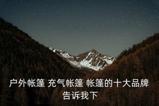 户外帐篷 充气帐篷 帐篷的十大品牌 告诉我下
