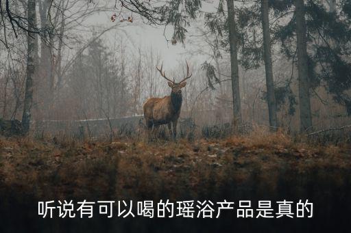 听说有可以喝的瑶浴产品是真的