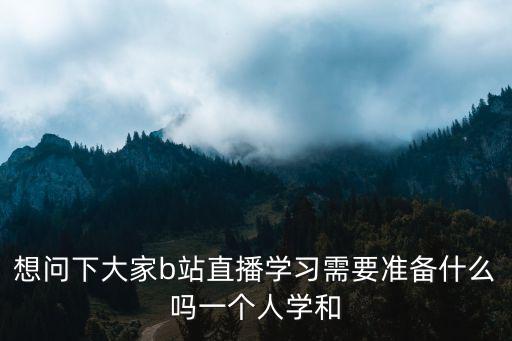 b站直播一般用什么摄像头，想问下大家b站直播学习需要准备什么吗一个人学和
