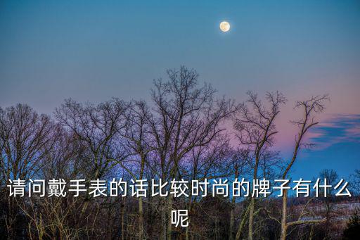 请问戴手表的话比较时尚的牌子有什么呢