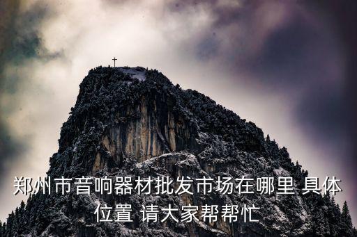 直播设备批发市场，郑州市音响器材批发市场在哪里 具体位置 请大家帮帮忙