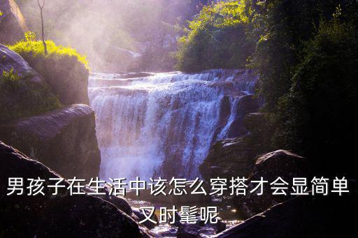 男孩子在生活中该怎么穿搭才会显简单又时髦呢