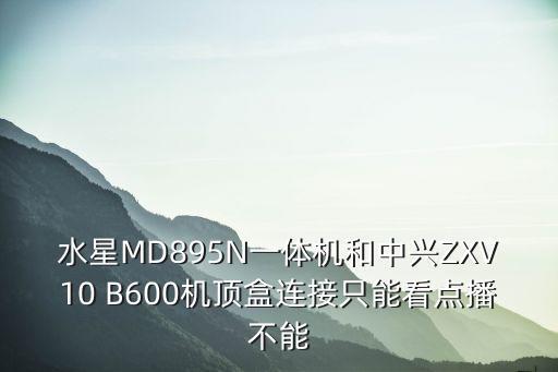 水星直播，水星MD895N一体机和中兴ZXV10 B600机顶盒连接只能看点播不能