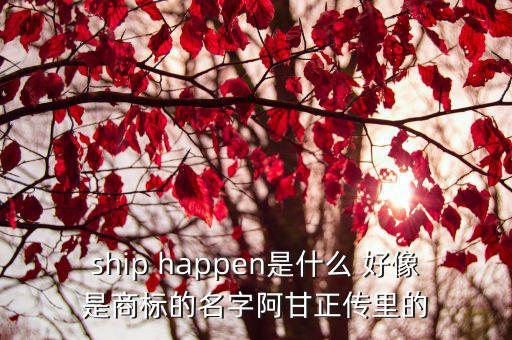 好的商标名字故事，ship happen是什么 好像是商标的名字阿甘正传里的