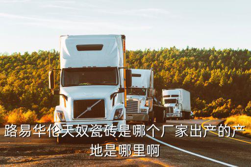 路易华伦天奴瓷砖是哪个厂家出产的产地是哪里啊