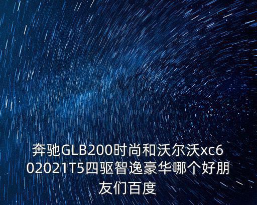 奔驰GLB200时尚和沃尔沃xc602021T5四驱智逸豪华哪个好朋友们百度