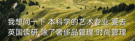 我想问一下 本科学的艺术专业 要去英国读研 除了奢侈品管理 时尚管理