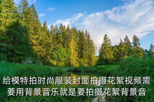 给模特拍时尚服装封面拍摄花絮视频需要用背景音乐就是要拍摄花絮背景音