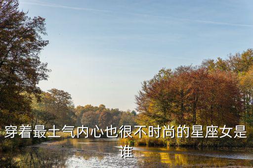 哪个星座女生不懂时尚穿搭，穿着最土气内心也很不时尚的星座女是谁