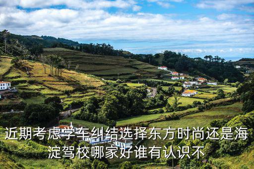 近期考虑学车纠结选择东方时尚还是海淀驾校哪家好谁有认识不