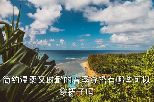 简约温柔又时髦的春季穿搭有哪些可以穿裙子吗