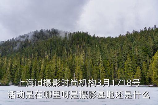 上海id摄影时尚机构3月1718号活动是在哪里呀是摄影基地还是什么