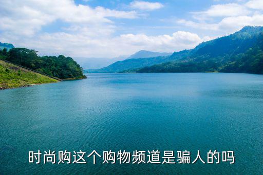 时尚购这个购物频道是骗人的吗