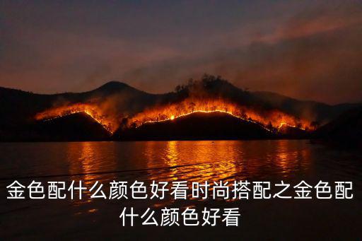 时尚金配什么颜色，金色配什么颜色好看 金色怎么搭配好看