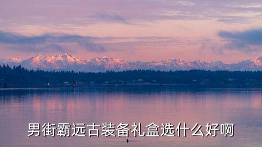 男街霸远古装备礼盒选什么好啊