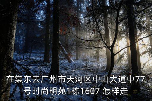 广州时尚明苑属于哪个社区，在棠东去广州市天河区中山大道中77号时尚明苑1栋1607 怎样走