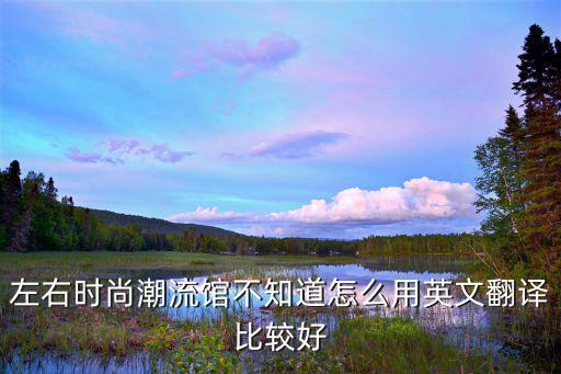左右时尚潮流馆不知道怎么用英文翻译比较好