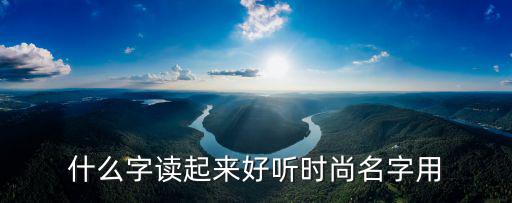 什么字读起来好听时尚名字用