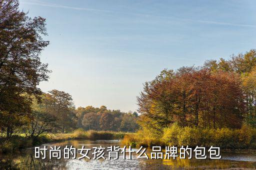 时尚的女孩背什么品牌的包包