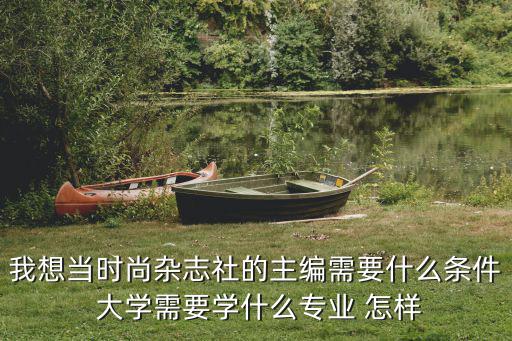 我想当时尚杂志社的主编需要什么条件 大学需要学什么专业 怎样
