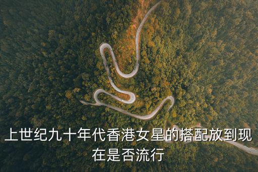 香港什么年代最时尚，上世纪九十年代香港女星的搭配放到现在是否流行