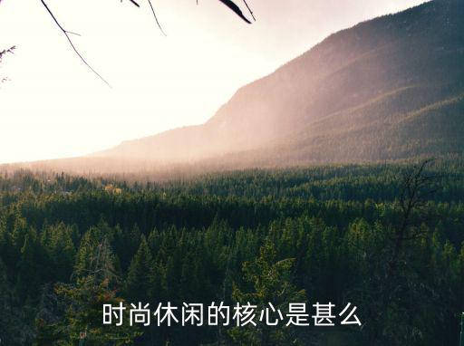 时尚的核心是什么，时尚休闲的核心是甚么