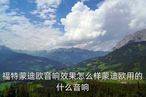 蒙迪欧时尚版什么喇叭，福特蒙迪欧音响效果怎么样蒙迪欧用的什么音响
