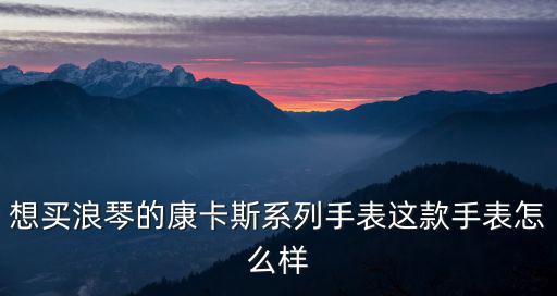 想买浪琴的康卡斯系列手表这款手表怎么样
