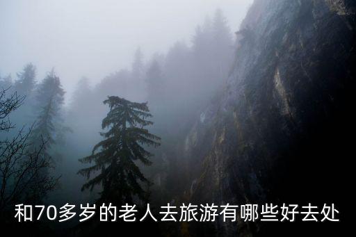 70后结伴旅游，和70多岁的老人去旅游有哪些好去处
