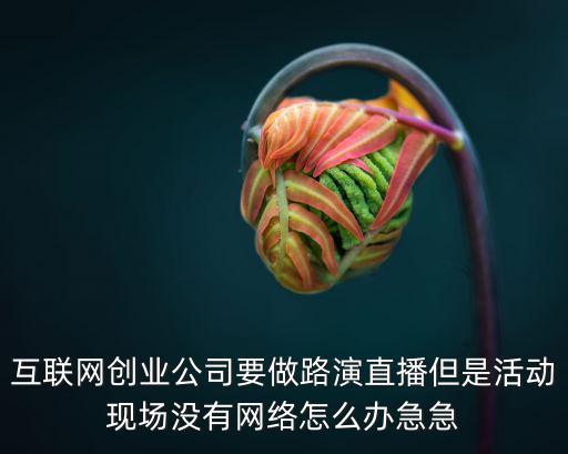 互联网创业公司要做路演直播但是活动现场没有网络怎么办急急