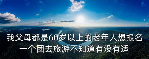 我父母都是60岁以上的老年人想报名一个团去旅游不知道有没有适
