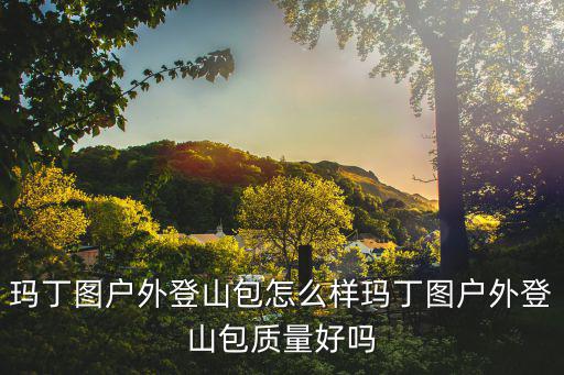 玛丁图户外登山包怎么样玛丁图户外登山包质量好吗