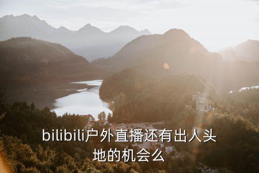 bilibili户外直播还有出人头地的机会么