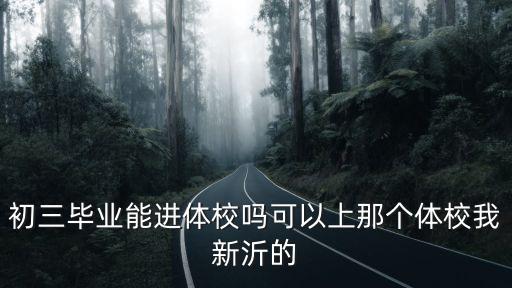 初三毕业能进体校吗可以上那个体校我新沂的