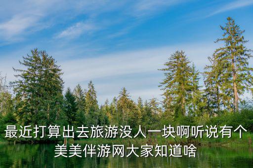 旅游陪伴网，想去旅游哪里好玩点顺便找个伴陪