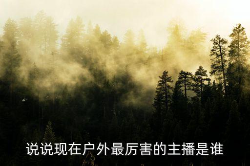 户外直播个人介绍，说说现在户外最厉害的主播是谁