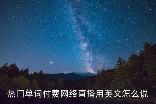 热门单词付费网络直播用英文怎么说