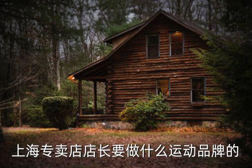 户外运动品牌店长，上海专卖店店长要做什么运动品牌的