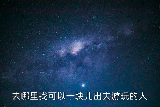 去哪里找可以一块儿出去游玩的人