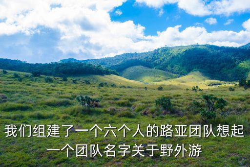 我们组建了一个六个人的路亚团队想起一个团队名字关于野外游