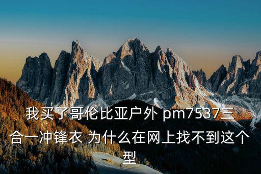 我买了哥伦比亚户外 pm7537三合一冲锋衣 为什么在网上找不到这个型