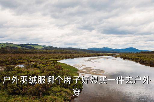 户外羽绒服哪个牌子好想买一件去户外穿