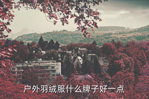 户外运动品牌羽绒服哪个好穿一些，户外羽绒服哪个好