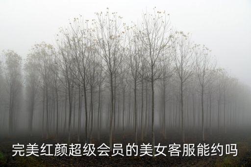 完美红颜超级会员的美女客服能约吗