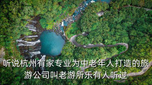 听说杭州有家专业为中老年人打造的旅游公司叫老游所乐有人听过