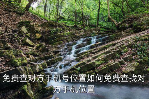 免费查对方手机号位置如何免费查找对方手机位置