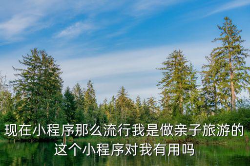 现在小程序那么流行我是做亲子旅游的这个小程序对我有用吗