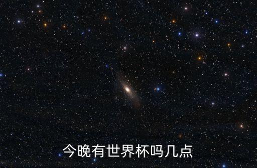 世界杯今晚上比赛吗，急今天有没有世界杯的比赛是几点