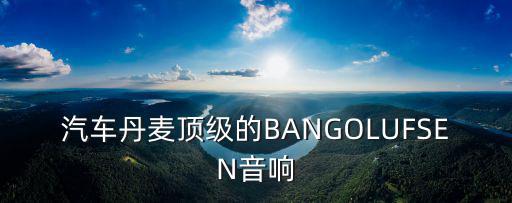 汽车丹麦顶级的BANGOLUFSEN音响