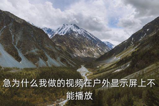 急为什么我做的视频在户外显示屏上不能播放